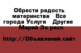 Обрести радость материнства - Все города Услуги » Другие   . Марий Эл респ.